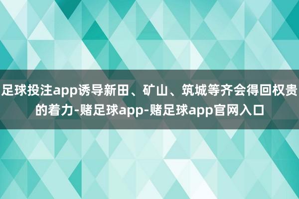 足球投注app诱导新田、矿山、筑城等齐会得回权贵的着力-赌足球app-赌足球app官网入口