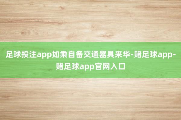 足球投注app如乘自备交通器具来华-赌足球app-赌足球app官网入口