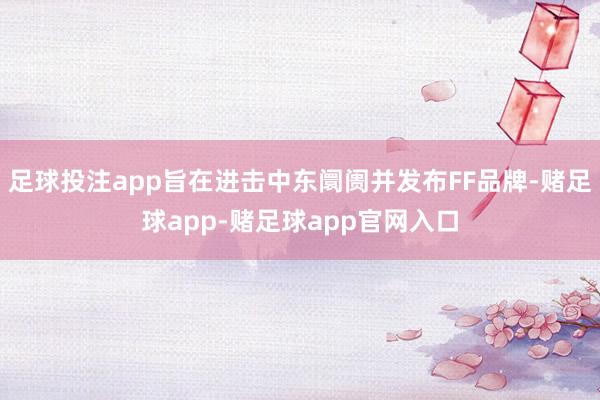 足球投注app旨在进击中东阛阓并发布FF品牌-赌足球app-赌足球app官网入口