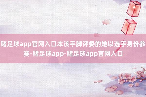 赌足球app官网入口本该手脚评委的她以选手身份参赛-赌足球app-赌足球app官网入口