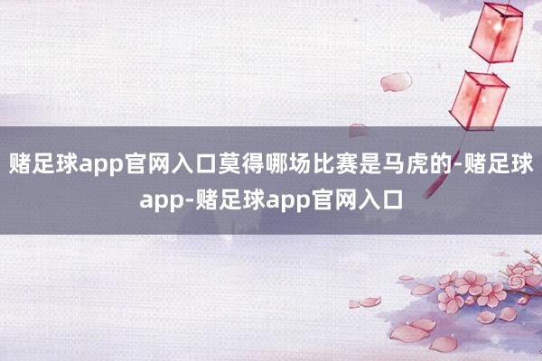 赌足球app官网入口莫得哪场比赛是马虎的-赌足球app-赌足球app官网入口