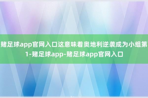 赌足球app官网入口这意味着奥地利逆袭成为小组第1-赌足球app-赌足球app官网入口