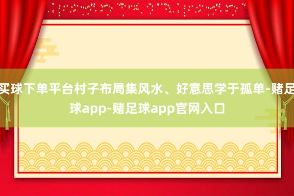 买球下单平台村子布局集风水、好意思学于孤单-赌足球app-赌足球app官网入口