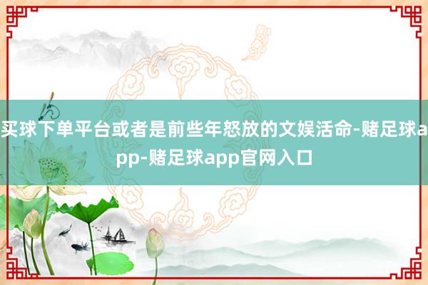 买球下单平台或者是前些年怒放的文娱活命-赌足球app-赌足球app官网入口