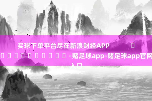 买球下单平台尽在新浪财经APP            													-赌足球app-赌足球app官网入口