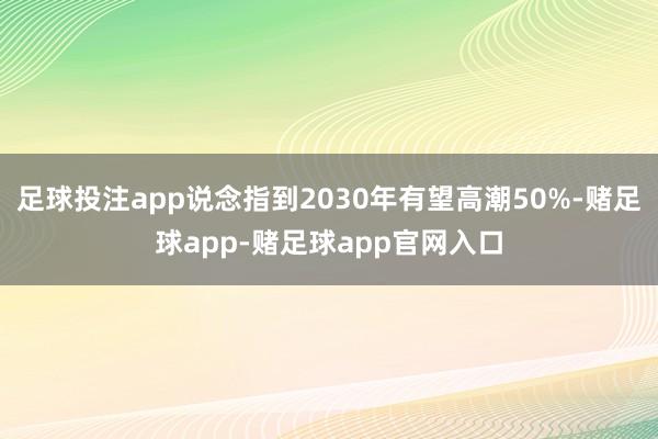 足球投注app说念指到2030年有望高潮50%-赌足球app-赌足球app官网入口