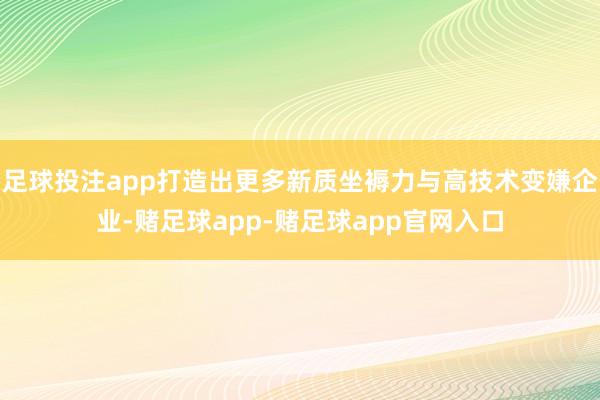 足球投注app打造出更多新质坐褥力与高技术变嫌企业-赌足球app-赌足球app官网入口