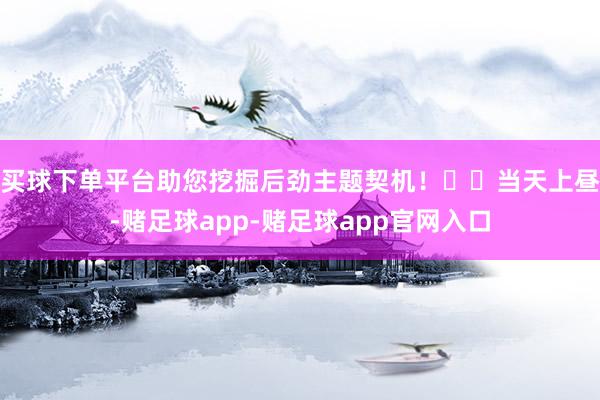 买球下单平台助您挖掘后劲主题契机！		　　当天上昼-赌足球app-赌足球app官网入口