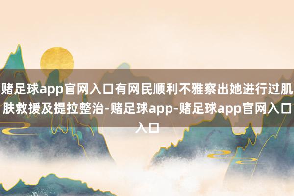 赌足球app官网入口有网民顺利不雅察出她进行过肌肤救援及提拉整治-赌足球app-赌足球app官网入口