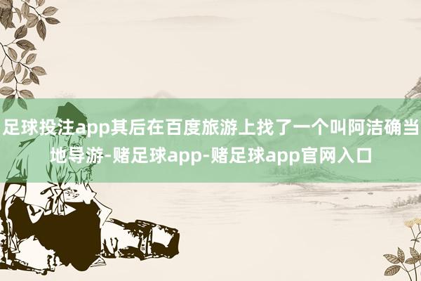 足球投注app其后在百度旅游上找了一个叫阿洁确当地导游-赌足球app-赌足球app官网入口