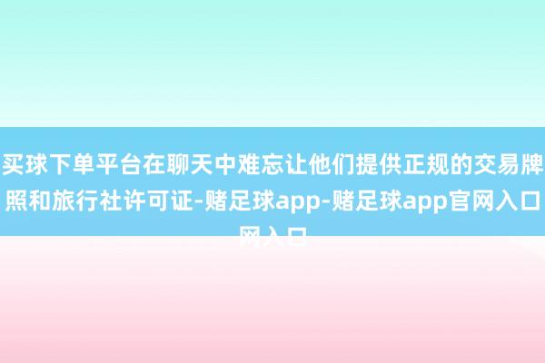 买球下单平台在聊天中难忘让他们提供正规的交易牌照和旅行社许可证-赌足球app-赌足球app官网入口