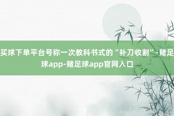 买球下单平台号称一次教科书式的“补刀收割”-赌足球app-赌足球app官网入口