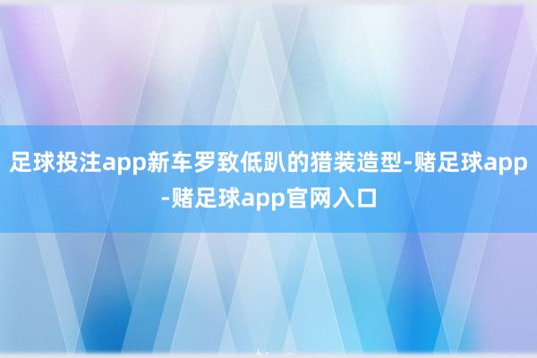 足球投注app新车罗致低趴的猎装造型-赌足球app-赌足球app官网入口