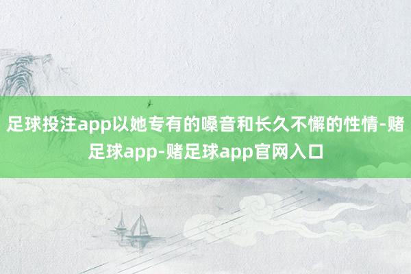 足球投注app以她专有的嗓音和长久不懈的性情-赌足球app-赌足球app官网入口