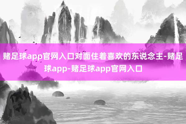 赌足球app官网入口对面住着喜欢的东说念主-赌足球app-赌足球app官网入口