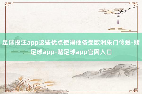 足球投注app这些优点使得他备受欧洲朱门怜爱-赌足球app-赌足球app官网入口