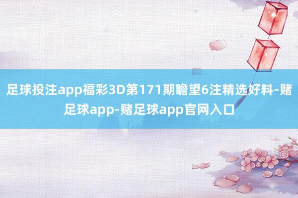 足球投注app福彩3D第171期瞻望6注精选好料-赌足球app-赌足球app官网入口