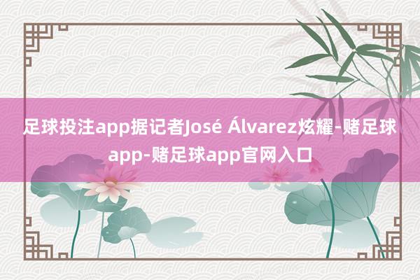 足球投注app据记者José Álvarez炫耀-赌足球app-赌足球app官网入口