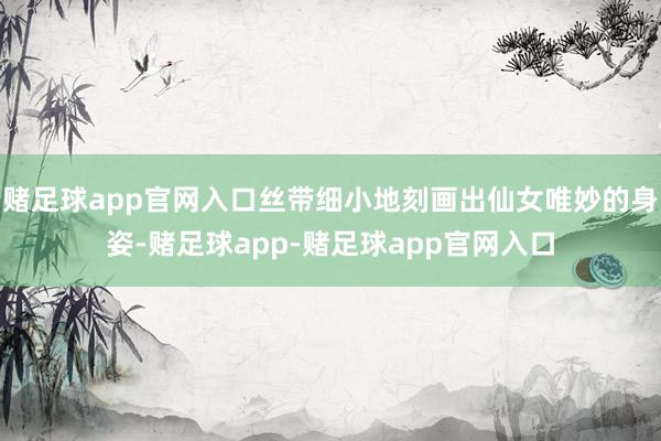 赌足球app官网入口丝带细小地刻画出仙女唯妙的身姿-赌足球app-赌足球app官网入口