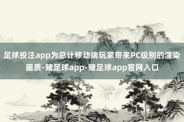 足球投注app为总计移动端玩家带来PC级别的渲染画质-赌足球app-赌足球app官网入口