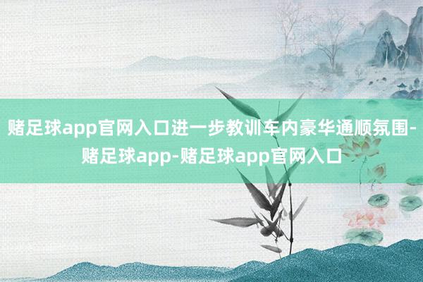 赌足球app官网入口进一步教训车内豪华通顺氛围-赌足球app-赌足球app官网入口