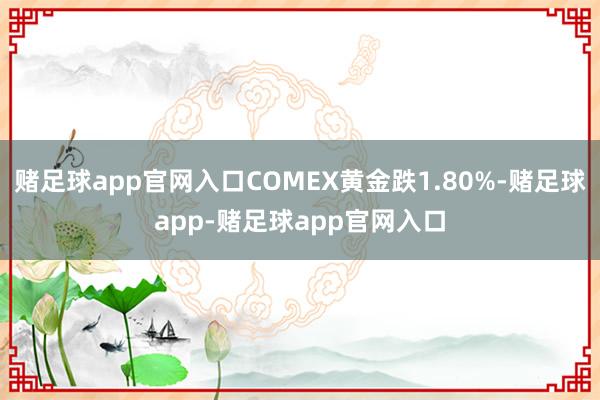 赌足球app官网入口COMEX黄金跌1.80%-赌足球app-赌足球app官网入口