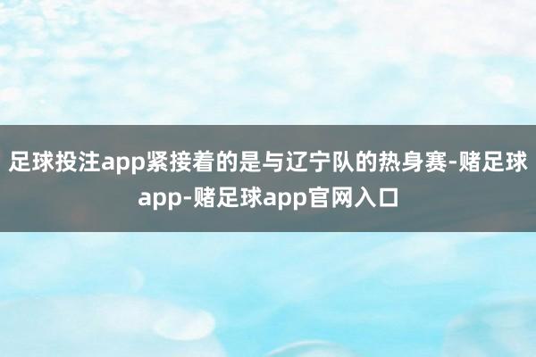 足球投注app紧接着的是与辽宁队的热身赛-赌足球app-赌足球app官网入口