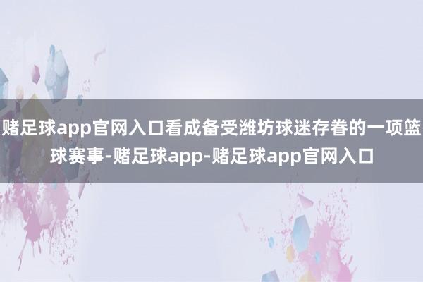 赌足球app官网入口看成备受潍坊球迷存眷的一项篮球赛事-赌足球app-赌足球app官网入口