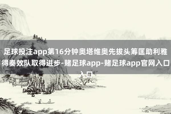 足球投注app第16分钟奥塔维奥先拔头筹匡助利雅得奏效队取得进步-赌足球app-赌足球app官网入口