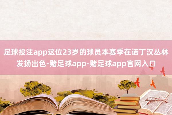 足球投注app这位23岁的球员本赛季在诺丁汉丛林发扬出色-赌足球app-赌足球app官网入口