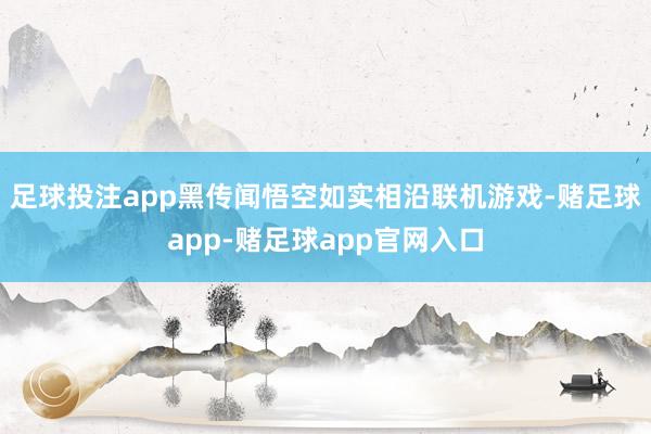 足球投注app黑传闻悟空如实相沿联机游戏-赌足球app-赌足球app官网入口