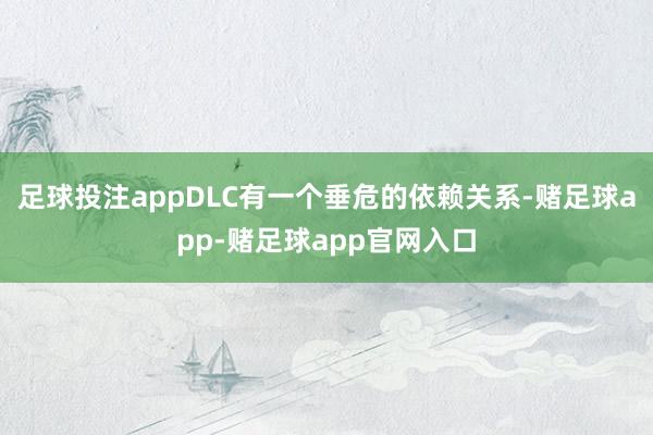 足球投注appDLC有一个垂危的依赖关系-赌足球app-赌足球app官网入口