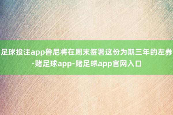 足球投注app鲁尼将在周末签署这份为期三年的左券-赌足球app-赌足球app官网入口