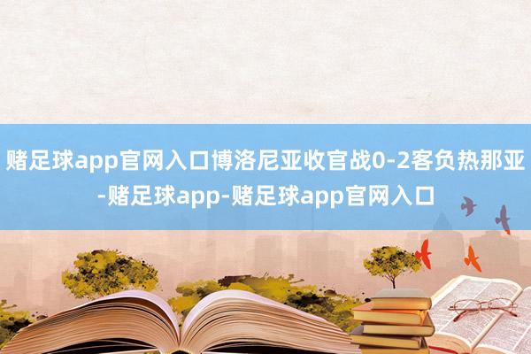 赌足球app官网入口博洛尼亚收官战0-2客负热那亚-赌足球app-赌足球app官网入口