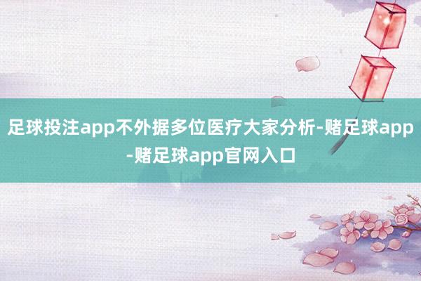 足球投注app不外据多位医疗大家分析-赌足球app-赌足球app官网入口