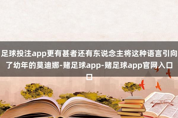 足球投注app更有甚者还有东说念主将这种语言引向了幼年的莫迪娜-赌足球app-赌足球app官网入口