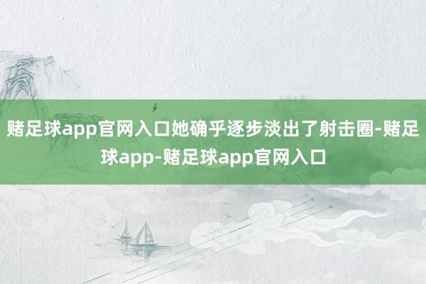 赌足球app官网入口她确乎逐步淡出了射击圈-赌足球app-赌足球app官网入口