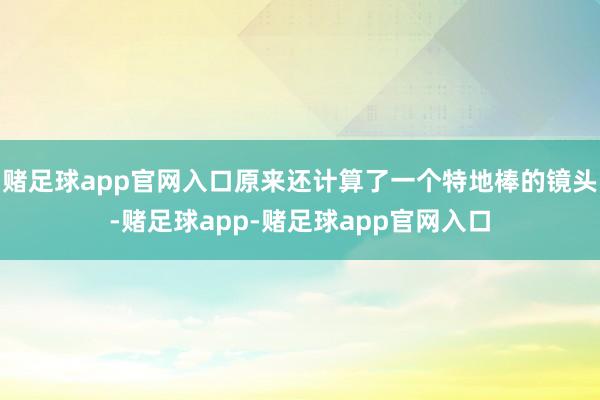 赌足球app官网入口原来还计算了一个特地棒的镜头-赌足球app-赌足球app官网入口