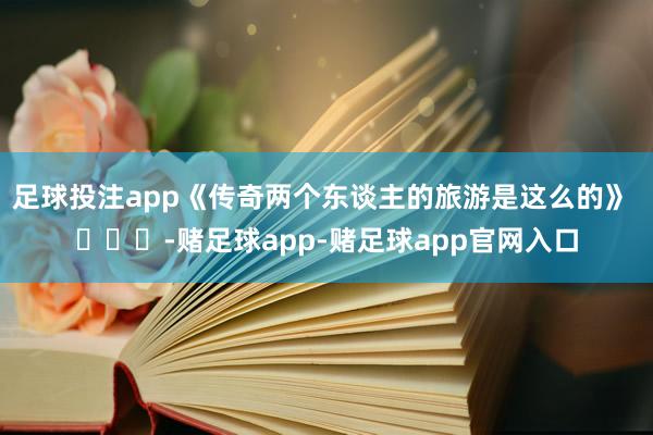 足球投注app《传奇两个东谈主的旅游是这么的》 ​​​-赌足球app-赌足球app官网入口