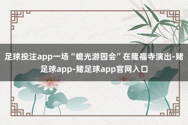 足球投注app一场“蟾光游园会”在隆福寺演出-赌足球app-赌足球app官网入口