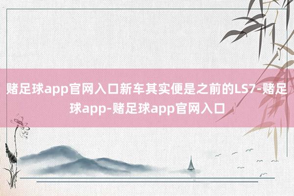 赌足球app官网入口新车其实便是之前的LS7-赌足球app-赌足球app官网入口