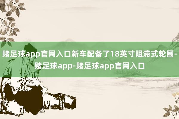 赌足球app官网入口新车配备了18英寸阻滞式轮圈-赌足球app-赌足球app官网入口