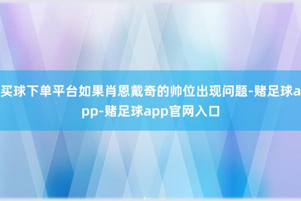 买球下单平台如果肖恩戴奇的帅位出现问题-赌足球app-赌足球app官网入口