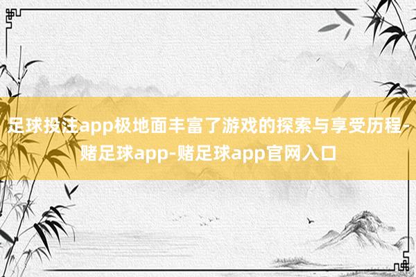 足球投注app极地面丰富了游戏的探索与享受历程-赌足球app-赌足球app官网入口