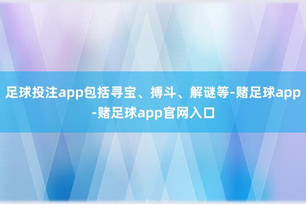 足球投注app包括寻宝、搏斗、解谜等-赌足球app-赌足球app官网入口