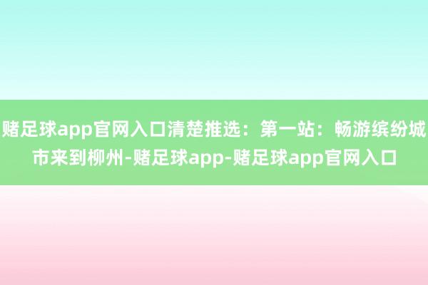 赌足球app官网入口清楚推选：第一站：畅游缤纷城市来到柳州-赌足球app-赌足球app官网入口