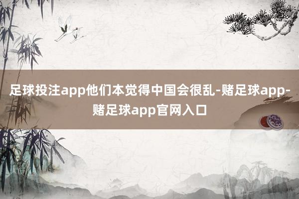 足球投注app他们本觉得中国会很乱-赌足球app-赌足球app官网入口