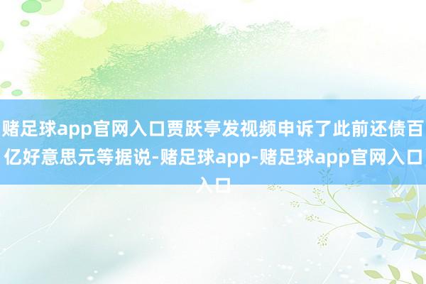 赌足球app官网入口贾跃亭发视频申诉了此前还债百亿好意思元等据说-赌足球app-赌足球app官网入口