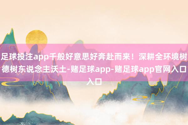 足球投注app千般好意思好奔赴而来！深耕全环境树德树东说念主沃土-赌足球app-赌足球app官网入口