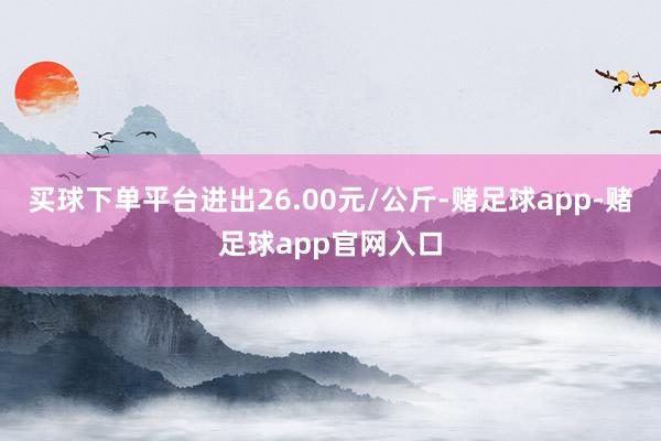 买球下单平台进出26.00元/公斤-赌足球app-赌足球app官网入口